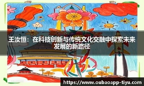 王汝恒：在科技创新与传统文化交融中探索未来发展的新路径